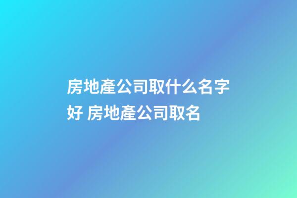 房地產公司取什么名字好 房地產公司取名-第1張-公司起名-玄機派